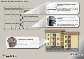 www.eibimproject.com
PRINCIPALI INTERVENTI SISMICI LOCALI
Rinforzo dei pilastri tramite fasciature FRP
(opzionale)
I pilastri a vista del piano terra e quelli del
sottotetto verranno rinforzati, in modo da
aumentarne la resistenza a taglio e flessio-
nale, attraverso una fasciatura con rete in
FRP, ovvero in polimeri fibro-rinforzati
Inghisaggio travi con barre di armatura
(opzionale)
L’intervento prevede un rinforzo con staffe
in acciaio interne alla sezione in c.a. per le
travi non verificate a taglio
Antirabaltamento tamponature
Rinforzo delle tamponature esterne me-
diante posa in opera di rete strutturale sul
perimetro delle stesse
 