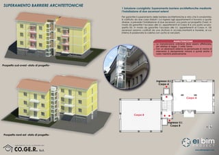 www.eibimproject.com
SUPERAMENTO BARRIERE ARCHITETTONICHE
Prospetto sud-ovest -stato di progetto-
Prospetto nord-est -stato di progetto-
1 Soluzione consigliata: Superamento barriere architettoncihe mediante
l’installazione di due ascensori esterni
Per garantire il superamento delle barriere architettoniche e visto che il condominio
è costituito da due corpi sfalsati i cui ingressi agli appartamenti si trovano a quote
diverse, si prevede l’installazione di due ascensori: uno posto sul prospetto Ovest, in
modo da garantire l’accesso alle U.I. appartenenti al Corpo B e uno posto sul pro-
spetto Est, in modo da garantire l’accesso alle U.I. appertenenti al Corpo A. Gli
ascensori saranno costituiti da una struttura in acciaio,montanti e traverse, al cui
interno è posizionata la cabina con uscita ai vari piani.
Ingresso U.I.
Corpo A
Ingresso U.I.
Corpo B
MANUTENZIONE
La manutenzione ordinaria deve essere effettutata,
per obbligo di legge, 2 volte l’anno
Con un ascensore esterno la percentuale di rischio di
intervento è decisamente minore e quindi anche il
costo risentirà positivamente
Corpo A
Corpo B
 