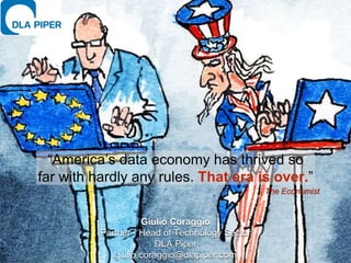 “America’s data economy has thrived so
far with hardly any rules. That era is over.”
The Economist
Giulio Coraggio
Partner - Head of Technology Sector
DLA Piper
giulio.coraggio@dlapiper.com
 
