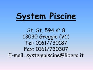 System PiscineSt. St. 594 n° 813030 Greggio (VC)Tel: 0161/730187Fax: 0161/730307E-mail: systempiscine@libero.it 