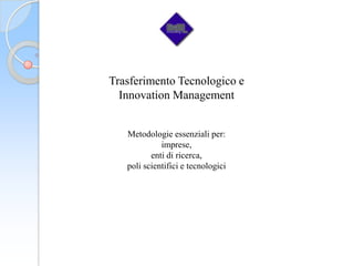 Trasferimento Tecnologico e
  Innovation Management


   Metodologie essenziali per:
             imprese,
          enti di ricerca,
   poli scientifici e tecnologici
 