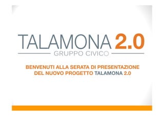 BENVENUTI ALLA SERATA DI PRESENTAZIONE
DEL NUOVO PROGETTO TALAMONA 2.0
2.0TALAMONAGRUPPO CIVICO
 