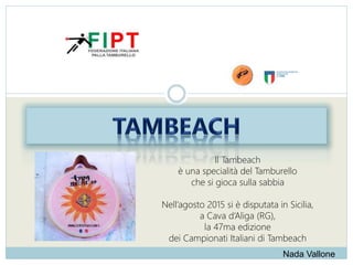 Il Tambeach
è una specialità del Tamburello
che si gioca sulla sabbia
Nell’agosto 2015 si è disputata in Sicilia,
a Cava d’Aliga (RG),
la 47ma edizione
dei Campionati Italiani di Tambeach
Nada Vallone
 