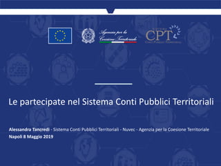 Le partecipate nel Sistema Conti Pubblici Territoriali
Alessandra Tancredi - Sistema Conti Pubblici Territoriali - Nuvec - Agenzia per la Coesione Territoriale
Napoli 8 Maggio 2019
 