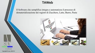 Il Software che semplifica integra e automatizza il processo di
dematerializzazione dei registri di Zucchero, Latte, Burro, Pasta
Copyright © 2014 SIAC Srl
TAWeb
 