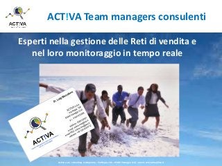 ACT!VA Team managers consulenti
Esperti nella gestione delle Reti di vendita e
nel loro monitoraggio in tempo reale
Activa s.a.s. consulting & temporary - Via Regia, 166 – 55049 Viareggio (LU) - e-mail: activa.rma@live.it
 