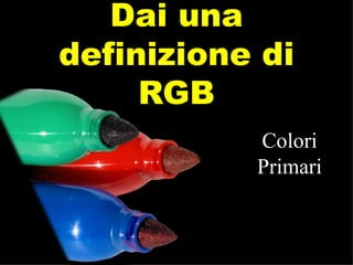 Dai una definizione di RGB Colori Primari 