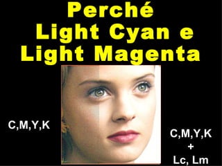 C,M,Y,K C,M,Y,K + Lc, Lm Perché Light Cyan e Light Magenta 