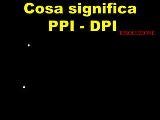 DPI (Dot per Inch) punti colore all’interno di un pollice quadrato RISOLUZIONE PPI (Pixel per Inch) da quanti pixel è composta la nostra immagine in orizzontale e verticale 
