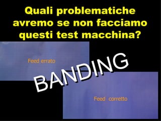 Quali problematiche avremo se non facciamo questi test macchina? BANDING Feed errato Feed  corretto 
