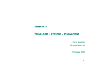 SEMINARIO


TECNOLOGIA + PERSONE = INNOVAZIONE


                             Mario Baglietto
                           Giuseppe Brancati


                            20 maggio 2009



                                          1
 