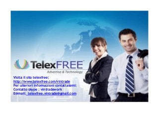 Visita il sito telexfree:
http://www.telexfree.com/vintrade
Per ulteriori informazioni contattatemi:
Contatto skype : vintradework
E@mail: telexfree.vintrade@gmail.com
 