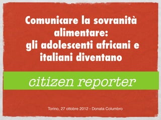 Comunicare la sovranità
        alimentare:
gli adolescenti africani e
    italiani diventano

citizen reporter
               
     Torino, 27 ottobre 2012 - Donata Columbro !
 