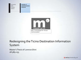 MSc in Technologies for Human
                         Communication




Redesigning the Ticino Destination Information
System
Master’s Thesis of Lorenzo Ghini
08-989-253
 