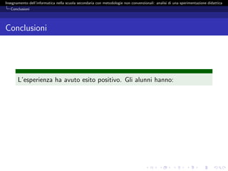 Insegnamento dell’informatica nella scuola secondaria con metodologie non convenzionali: analisi di una sperimentazione didattica
   Conclusioni




Conclusioni




       L’esperienza ha avuto esito positivo. Gli alunni hanno:
 