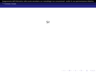 Insegnamento dell’informatica nella scuola secondaria con metodologie non convenzionali: analisi di una sperimentazione didattica
   Contesto iniziale




                                                              Si!
 