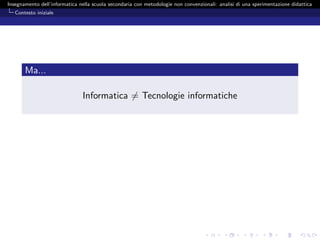 Insegnamento dell’informatica nella scuola secondaria con metodologie non convenzionali: analisi di una sperimentazione didattica
   Contesto iniziale




       Ma...

                               Informatica = Tecnologie informatiche
 