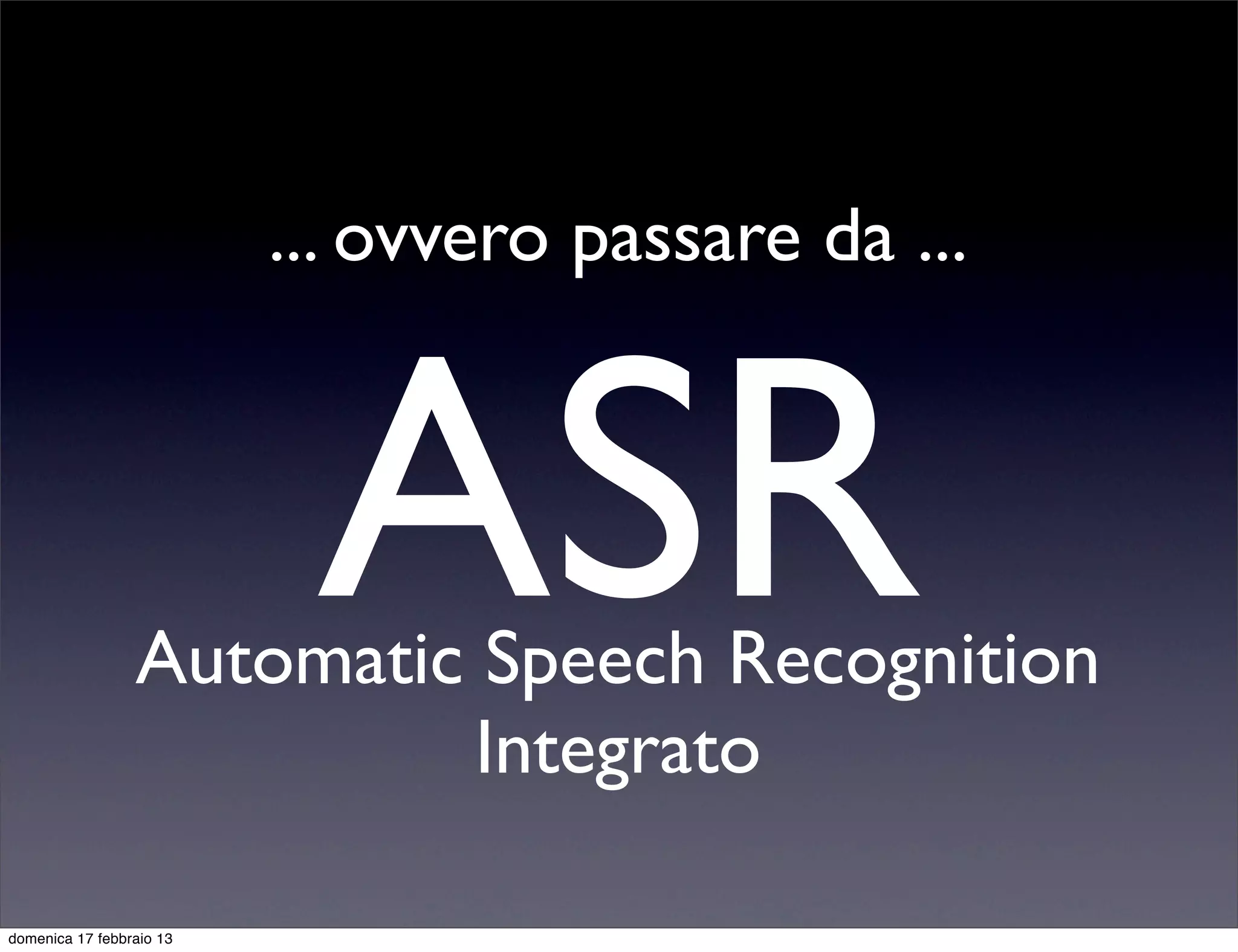 ... ovvero passare da ...



                           ASR
                 Automatic Speech Recognition
                           Integrato

domenica 17 febbraio 13
 