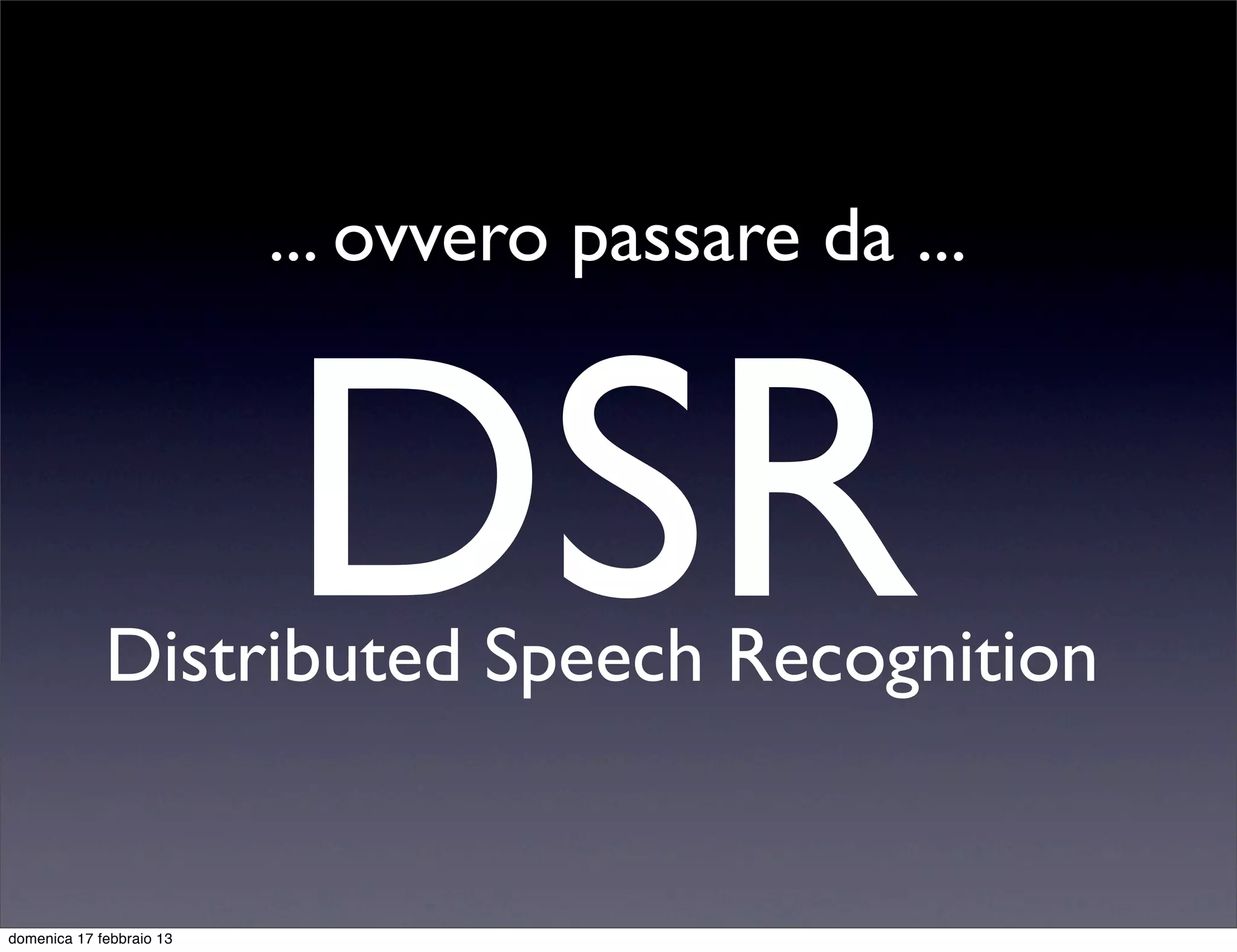 ... ovvero passare da ...



                          DSR
             Distributed Speech Recognition


domenica 17 febbraio 13
 
