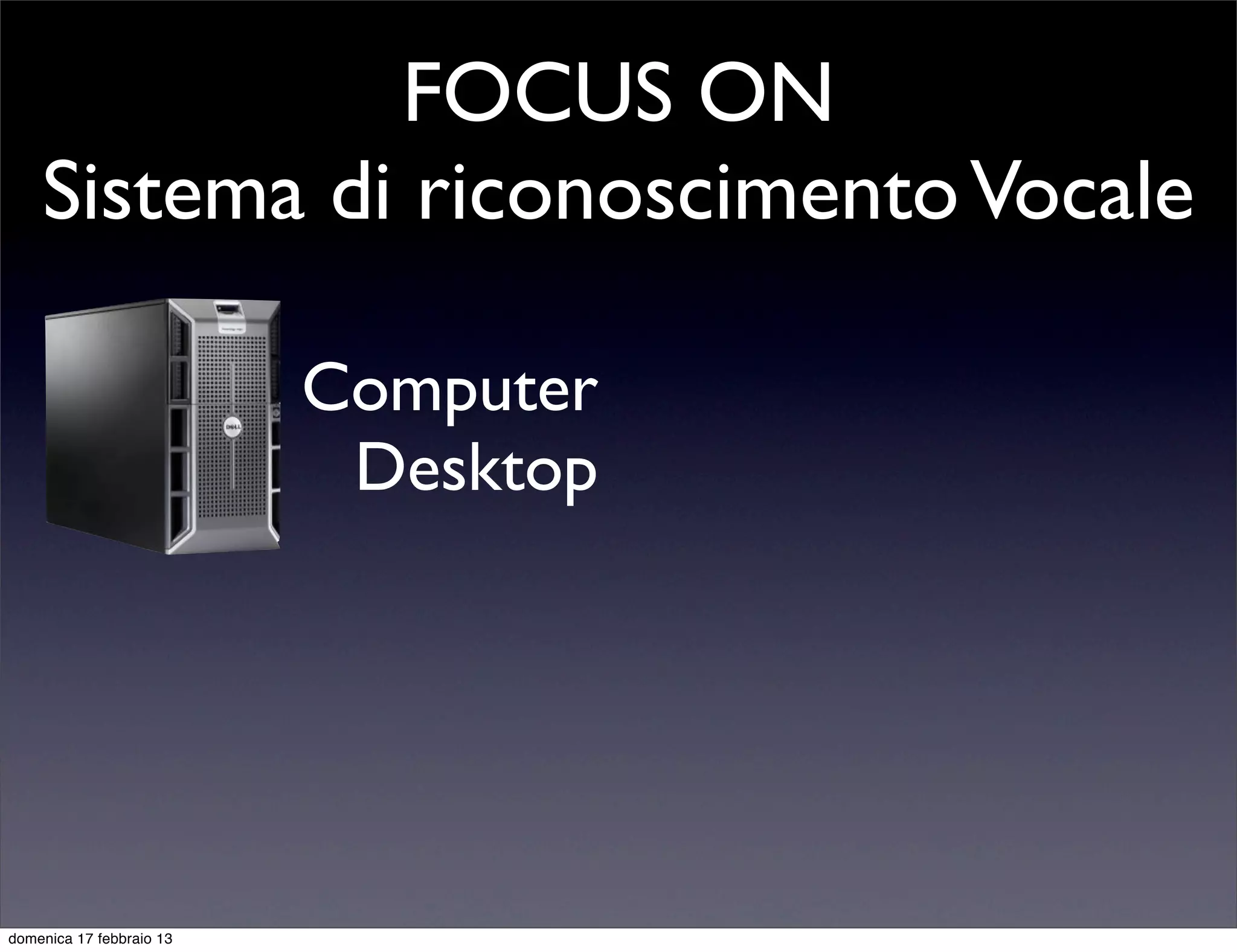 FOCUS ON
    Sistema di riconoscimento Vocale

                          Computer
                           Desktop




domenica 17 febbraio 13
 