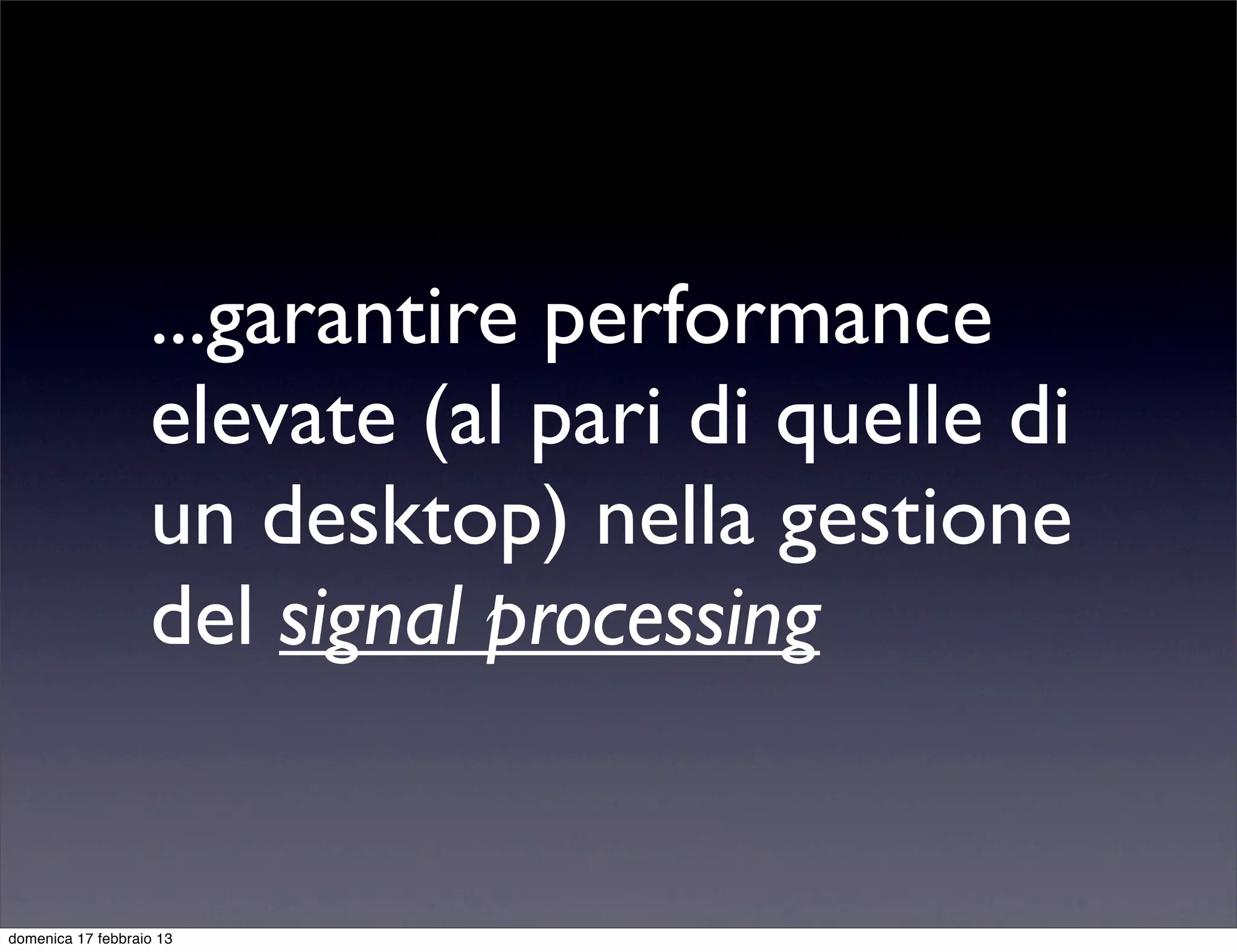 ...garantire performance
                   elevate (al pari di quelle di
                   un desktop) nella gestione
                   del signal processing


domenica 17 febbraio 13
 