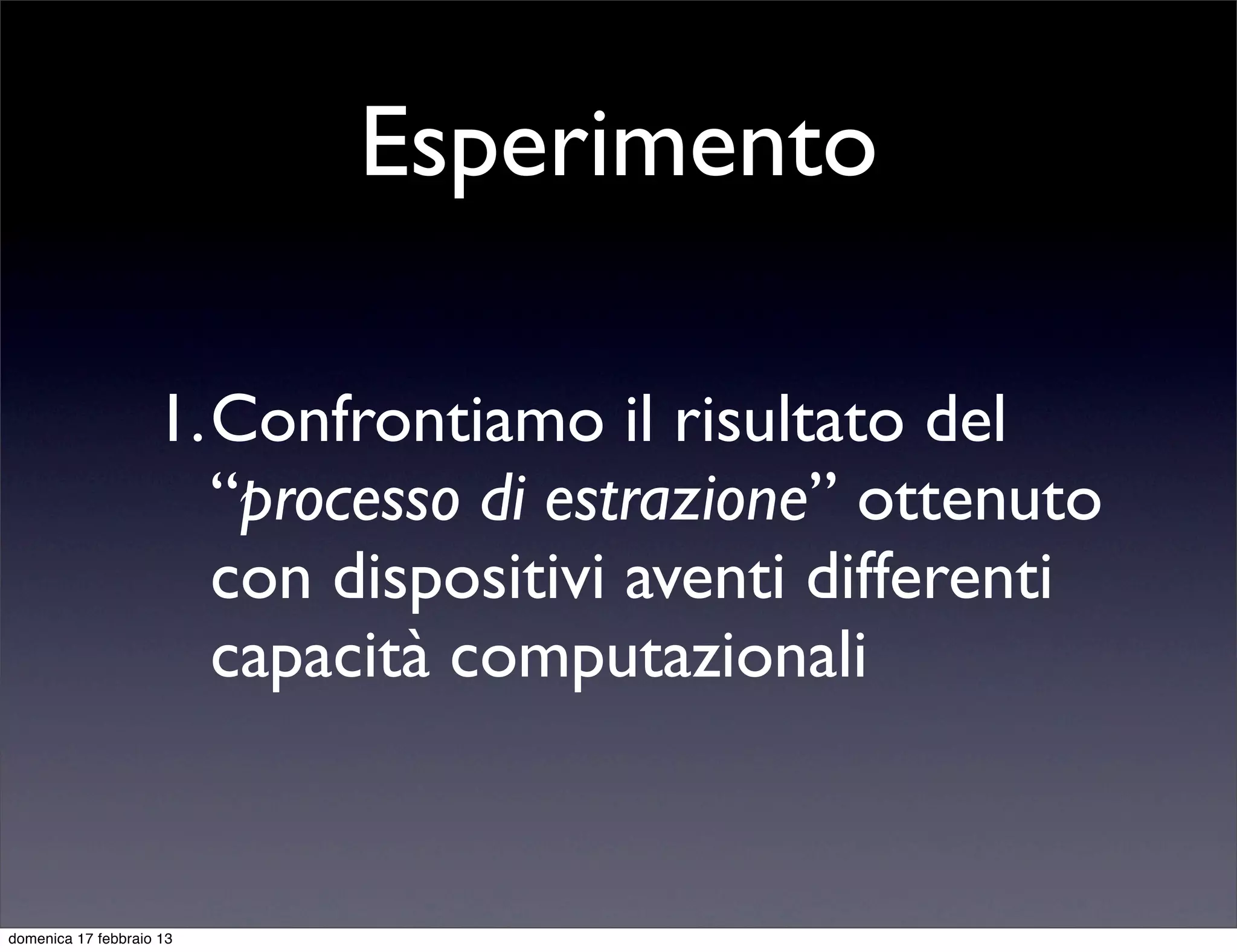 Esperimento

                    1.Confrontiamo il risultato del
                      “processo di estrazione” ottenuto
                      con dispositivi aventi differenti
                      capacità computazionali


domenica 17 febbraio 13
 