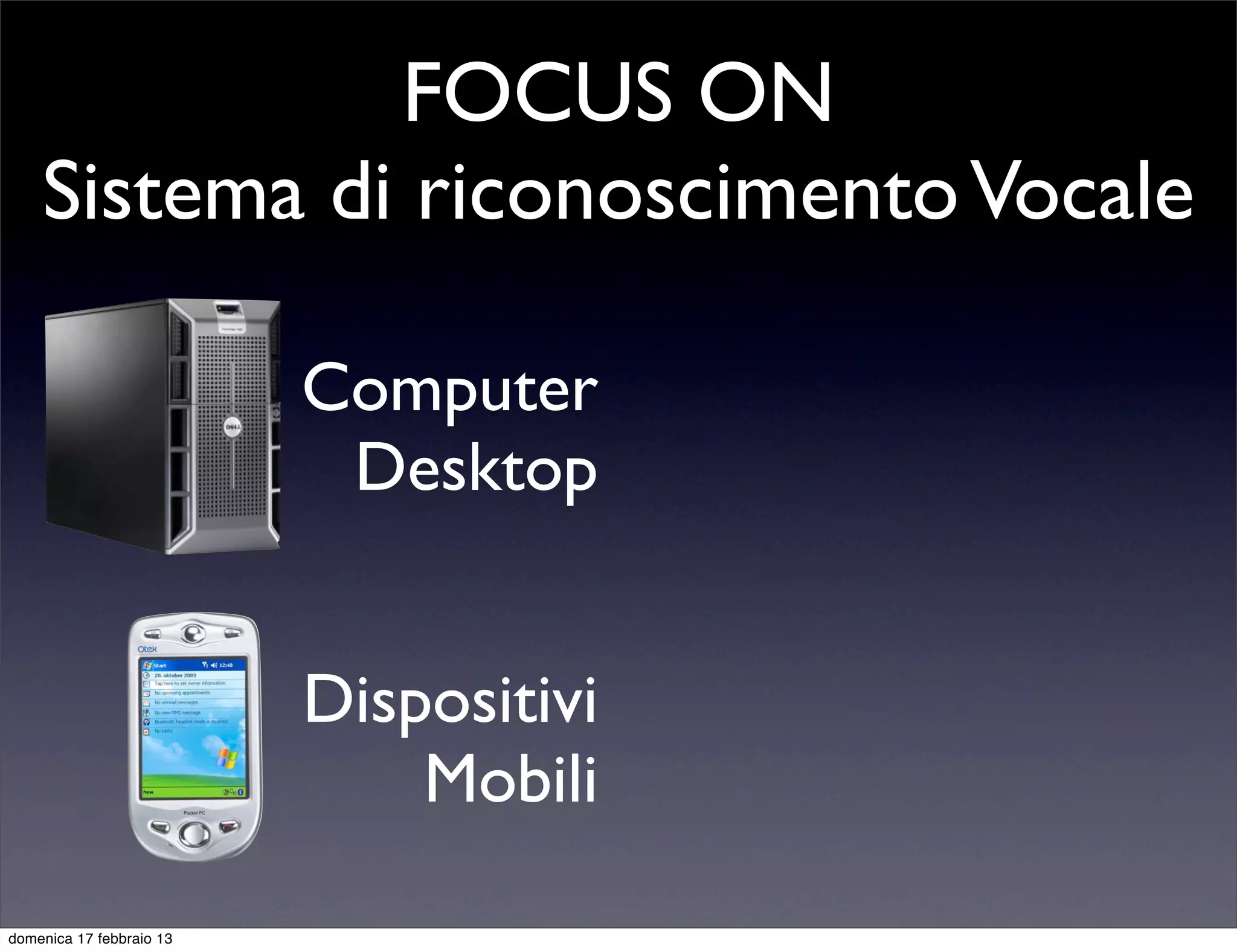FOCUS ON
    Sistema di riconoscimento Vocale

                          Computer
                           Desktop


                          Dispositivi
                              Mobili

domenica 17 febbraio 13
 