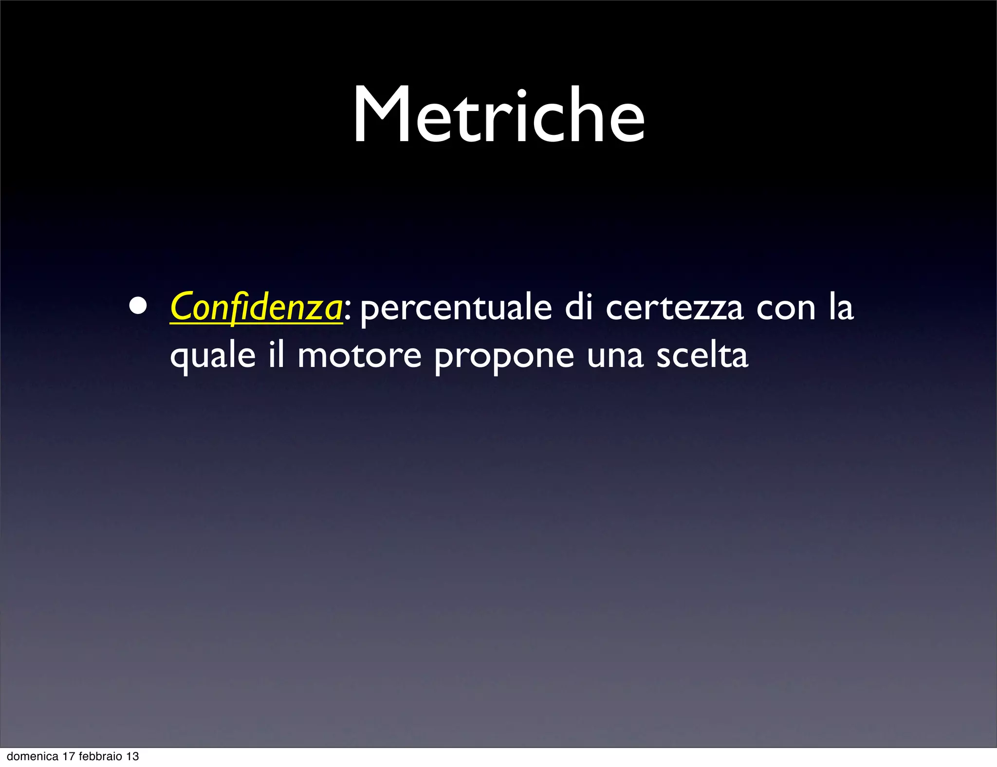 Metriche

                    • Conﬁdenza: percentuale di certezza con la
                          quale il motore propone una scelta




domenica 17 febbraio 13
 