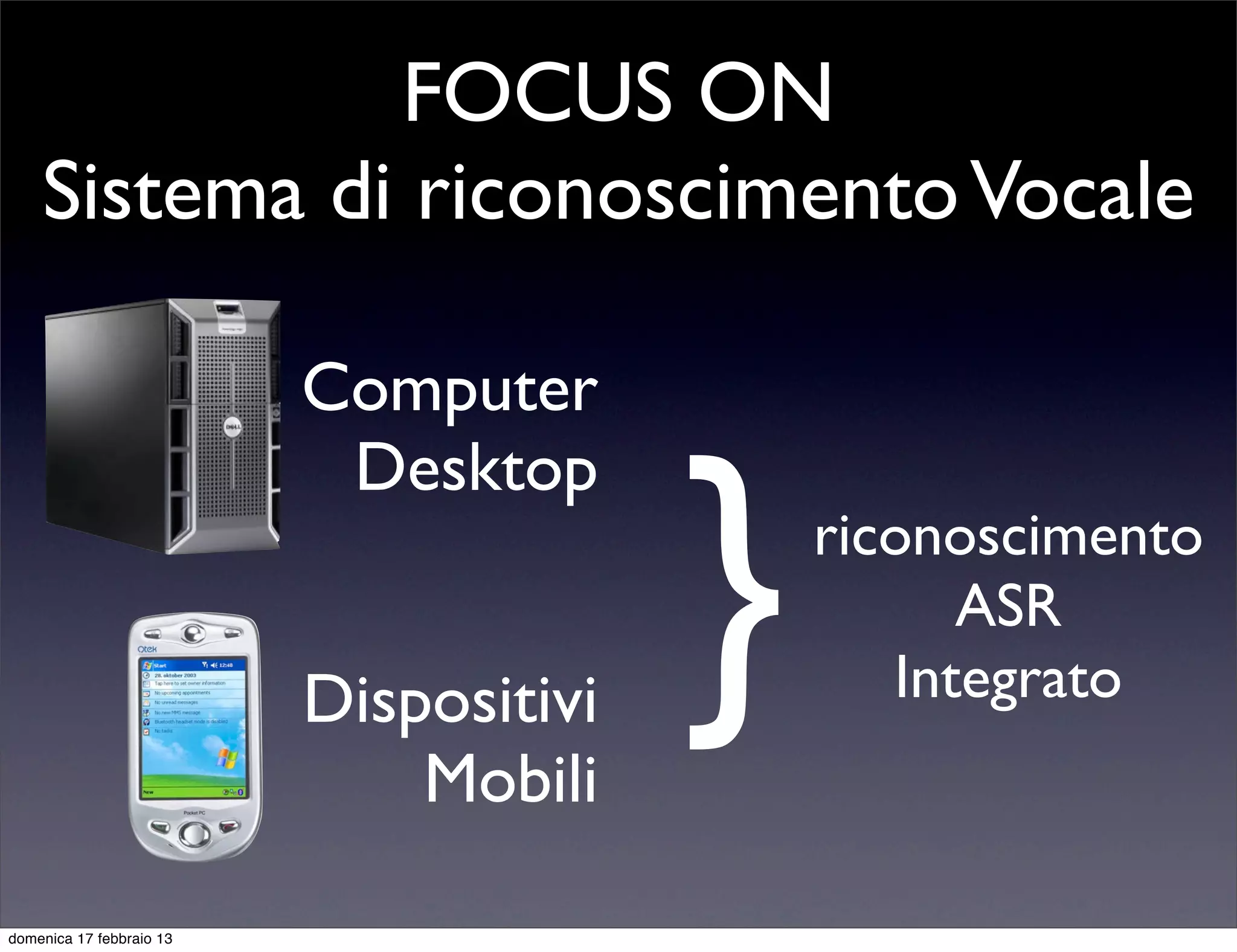 FOCUS ON
    Sistema di riconoscimento Vocale

                          Computer


                                        }
                           Desktop
                                            riconoscimento
                                                  ASR
                          Dispositivi          Integrato
                              Mobili

domenica 17 febbraio 13
 