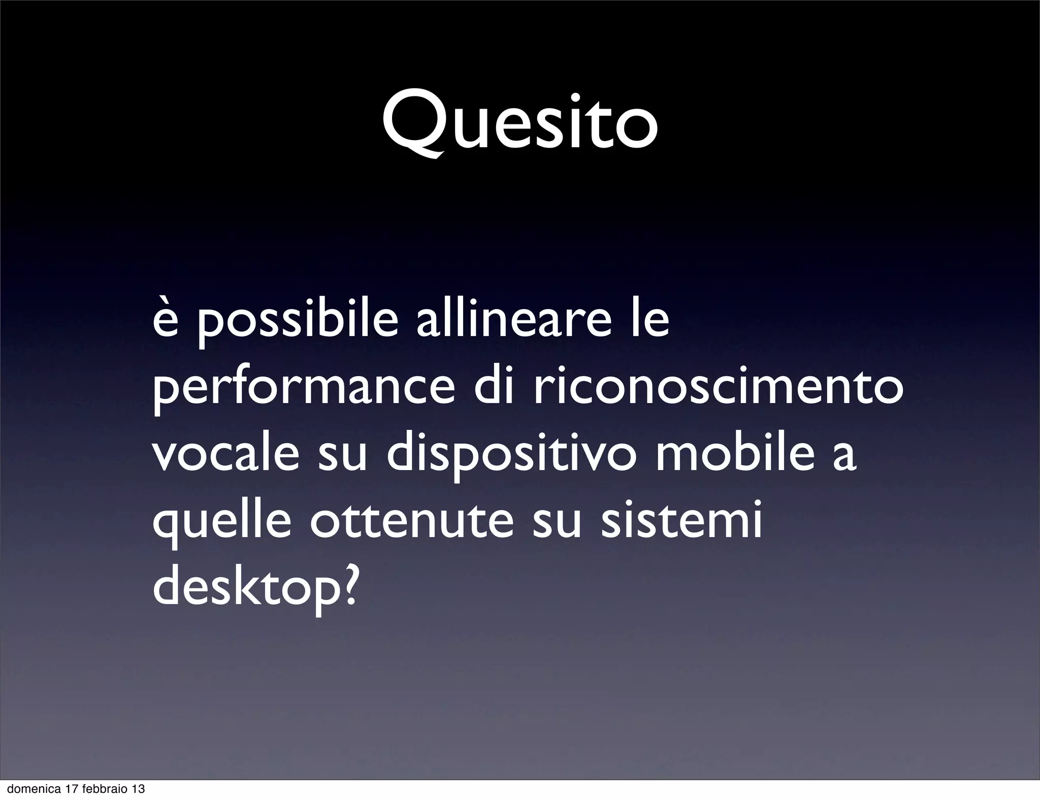 Quesito

                          è possibile allineare le
                          performance di riconoscimento
                          vocale su dispositivo mobile a
                          quelle ottenute su sistemi
                          desktop?


domenica 17 febbraio 13
 