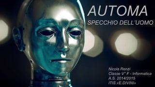 AUTOMA
SPECCHIO DELL’UOMO
Nicola Renzi
Classe V° F - Informatica
A.S. 2014/2015
ITIS «E.DIVINI»
 