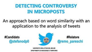 DETECTING CONTROVERSY
IN MICROPOSTS
An approach based on word similarity with an
application to the analysis of tweets
#Candidato #Relatore
@stefanodp0 @remo_pareschi
UNIVERSITÀ DEGLI STUDI DEL MOLISE
DIPARTIMENTO DI BIOSCIENZE E TERRITORIO
 