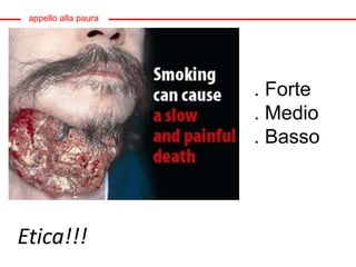 appello alla paura
. Forte
. Medio
. Basso
Etica!!!
 