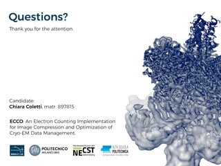 Thank you for the attention.
Candidate:
Chiara Coletti, matr. 897815
ECCO: An Electron Counting Implementation
for Image Compression and Optimization of
Cryo-EM Data Management.
Questions?
 