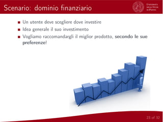 Scenario: dominio ﬁnanziario
Un utente deve scegliere dove investire
Idea generale il suo investimento
Vogliamo raccomandargli il miglior prodotto, secondo le sue
preferenze!
23 of 32
 