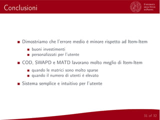 Conclusioni
Dimostriamo che l’errore medio è minore rispetto ad Item-Item
buoni investimenti
personalizzati per l’utente
COD, SWAPD e MATD lavorano molto meglio di Item-Item
quando le matrici sono molto sparse
quando il numero di utenti è elevato
Sistema semplice e intuitivo per l’utente
31 of 32
 
