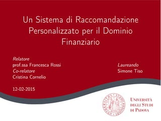 Un Sistema di Raccomandazione
Personalizzato per il Dominio
Finanziario
Relatore
prof.ssa Francesca Rossi Laureando
Co-relatore Simone Tiso
Cristina Cornelio
12-02-2015
 