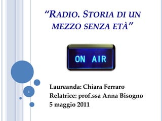 “RADIO. STORIA DI UN
MEZZO SENZA ETÀ”

1

Laureanda: Chiara Ferraro
Relatrice: prof.ssa Anna Bisogno
5 maggio 2011

 