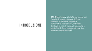 INTRODUZIONE
DNS Observatory: piattaforma creata per
l’analisi di stream di query DNS tra
centinaia di recursive resolver ...