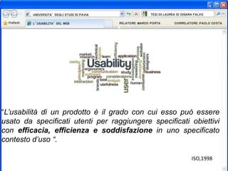 “L’usabilità di un prodotto è il grado con cui esso può essere
usato da specificati utenti per raggiungere specificati obiettivi
con efficacia, efficienza e soddisfazione in uno specificato
contesto d’uso “.
ISO,1998
 