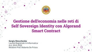 Gestione dell'economia nelle reti di
Self Sovereign Identity con Algorand
Smart Contract
Sergiy Shevchenko
Laurea Magistrale in Informatica
A.A. 2019-2020
Relatore Prof. Roberto De Prisco
 
