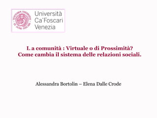 L a comunità : Virtuale o di Prossimità?
Come cambia il sistema delle relazioni sociali.




      Alessandra Bortolin – Elena Dalle Crode
 