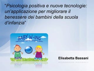 Elisabetta Bassani
“Psicologia positiva e nuove tecnologie:
un’applicazione per migliorare il
benessere dei bambini della scuola
d’infanzia”
 