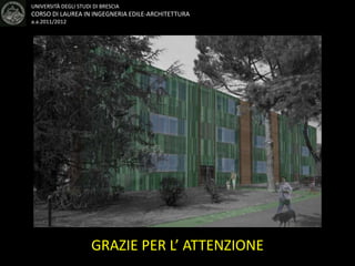 UNIVERSITÀ DEGLI STUDI DI BRESCIA
CORSO DI LAUREA IN INGEGNERIA EDILE-ARCHITETTURA
a.a.2011/2012
GRAZIE PER L’ ATTENZIONE
GRAZIE PER L’ ATTENZIONE
 