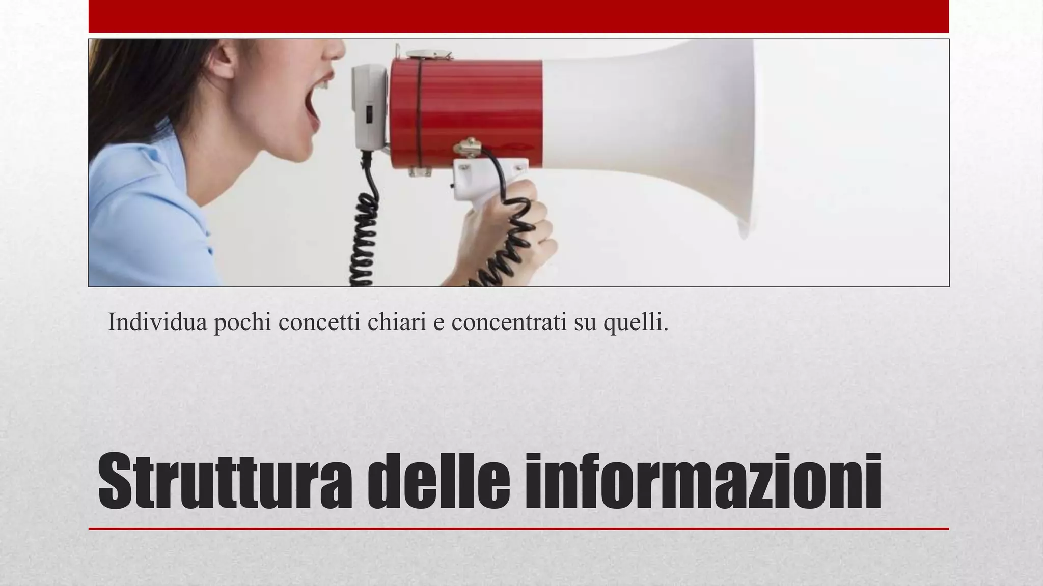 Struttura delle informazioni
Individua pochi concetti chiari e concentrati su quelli.
 