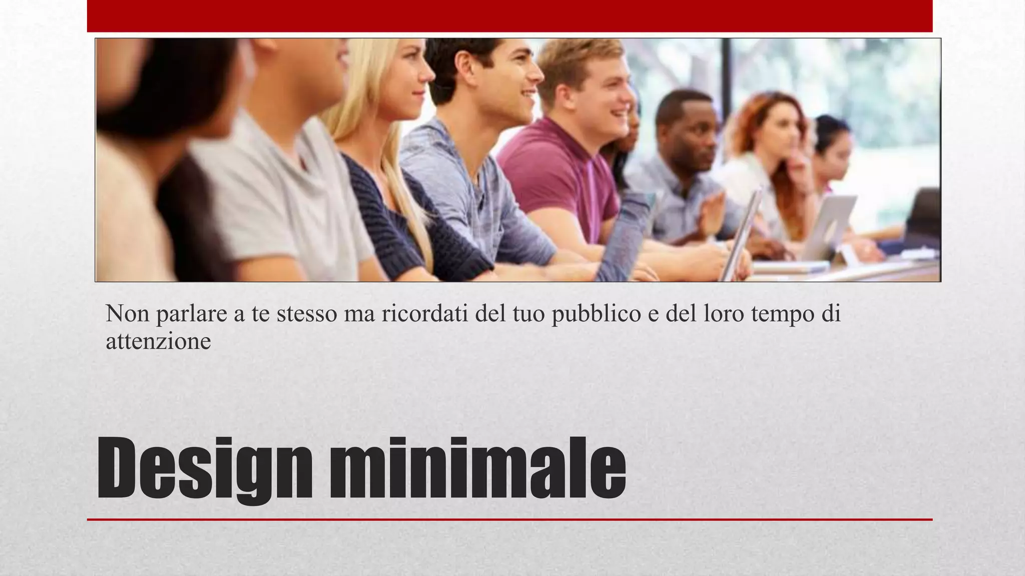 Design minimale
Non parlare a te stesso ma ricordati del tuo pubblico e del loro tempo di
attenzione
 
