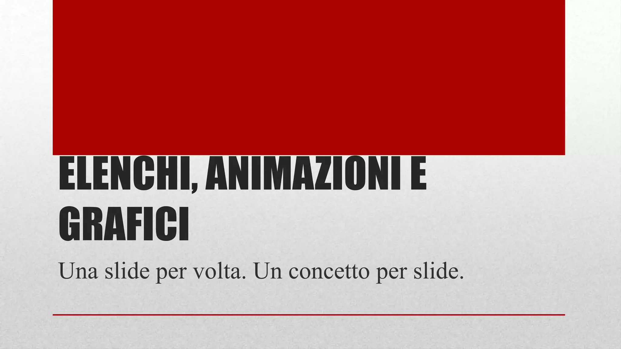 ELENCHI, ANIMAZIONI E
GRAFICI
Una slide per volta. Un concetto per slide.
 