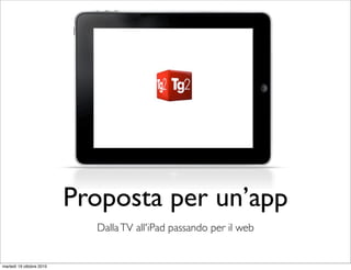 Proposta per un’app
                            Dalla TV all'iPad passando per il web


martedì 19 ottobre 2010
 