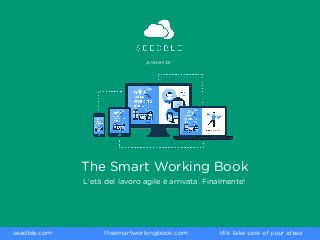 The Smart Working Book
L'età del lavoro agile è arrivata. Finalmente!
presenta
We take care of your ideasseedble.com thesmartworkingbook.com
 