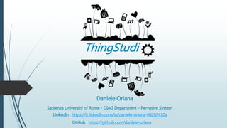 ThingStudi
Daniele Oriana
Sapienza University of Rome - DIAG Department – Pervasive System
LinkedIn : https://it.linkedin.com/in/daniele-oriana-08202410a
GitHub : https://github.com/daniele-oriana
 
